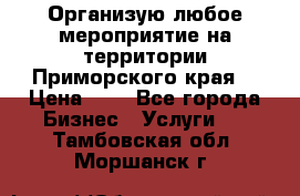 Организую любое мероприятие на территории Приморского края. › Цена ­ 1 - Все города Бизнес » Услуги   . Тамбовская обл.,Моршанск г.